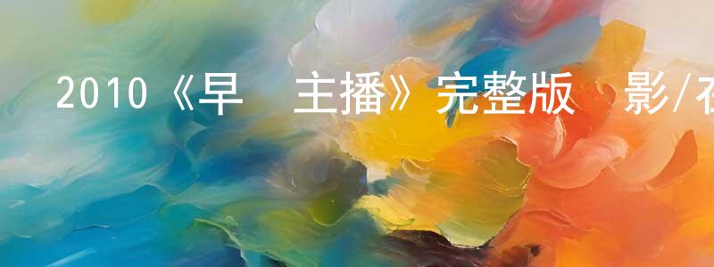 陳繹文的動漫綜藝大全,2010《早間主播》完整版電影/在線觀看/百度云-美劇天堂
